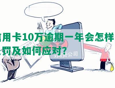 发信用卡10万逾期一年会怎样处理、处罚及如何应对？