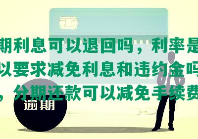 发逾期利息可以退回吗，利率是多少，可以要求减免利息和违约金吗，的解释，分期还款可以减免手续费吗