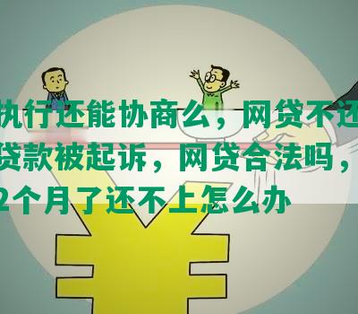 网贷执行还能协商么，网贷不还会怎样，贷款被起诉，网贷合法吗，网贷逾期2个月了还不上怎么办