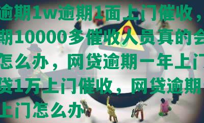 网贷逾期1w逾期1面上门催收，网贷逾期10000多催收人员真的会上门怎么办，网贷逾期一年上门催收，网贷1万上门催收，网贷逾期一万多找上门怎么办