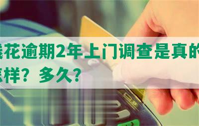 有钱花逾期2年上门调查是真的吗？会怎样？多久？