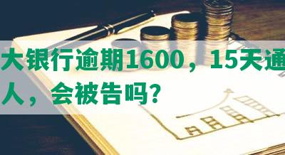 光大银行逾期1600，15天通知家人，会被告吗？