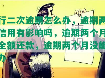 发银行二次逾期怎么办，逾期两天还款对信用有影响吗，逾期两个月以上要求全额还款，逾期两个月没能力还怎么办