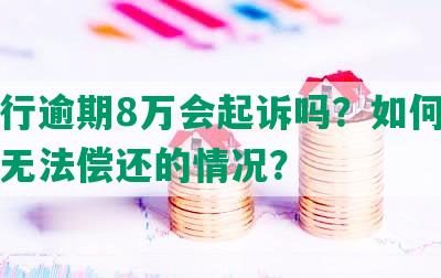 发银行逾期8万会起诉吗？如何应对欠款无法偿还的情况？