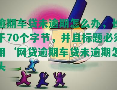 网贷逾期车贷未逾期怎么办，长度不能大于70个字节，并且标题必须包含且用‘网贷逾期车贷未逾期怎么办’开头