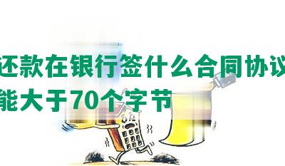 协商还款在银行签什么合同协议，长度不能大于70个字节