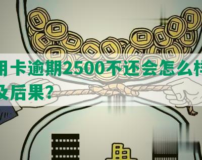 信用卡逾期2500不还会怎么样处理及后果？