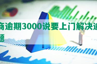 招商逾期3000说要上门解决逾期问题