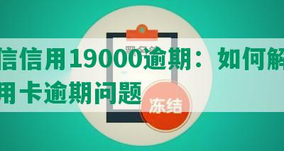 中信信用19000逾期：如何解决信用卡逾期问题