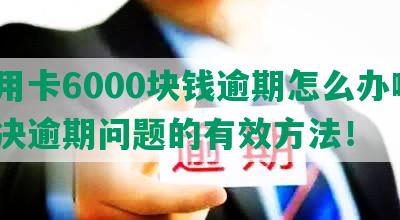 信用卡6000块钱逾期怎么办啊？解决逾期问题的有效方法！