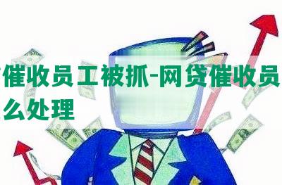 网贷催收员工被抓-网贷催收员工被抓怎么处理