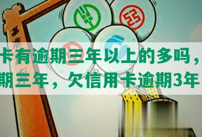 信用卡有逾期三年以上的多吗，信用卡逾期三年，欠信用卡逾期3年