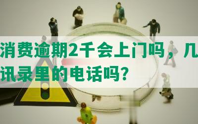 中邮消费逾期2千会上门吗，几天会打通讯录里的电话吗？