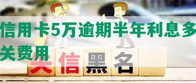 中信信用卡5万逾期半年利息多少钱及相关费用