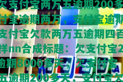 欠支付宝20000逾期8000多天，欠支付宝两万五逾期200多天，支付宝逾期两万，支付宝逾期两千多，支付宝欠款两万五逾期四百多天会怎样nn合成标题：欠支付宝20000逾期8000多天，欠支付宝两万五逾期200多天，支付宝欠款两万五逾期四百多天会怎样？