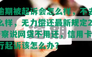 网贷逾期被起诉会怎么样，不去开庭会怎么样，无力偿还最新规定2023，警察说网贷不用还，信用卡逾期被银行起诉该怎么办？