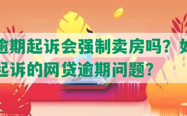 网贷逾期起诉会强制卖房吗？如何应对被起诉的网贷逾期问题？