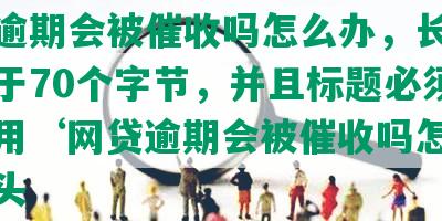 网贷逾期会被催收吗怎么办，长度不能大于70个字节，并且标题必须包含且用‘网贷逾期会被催收吗怎么办’开头