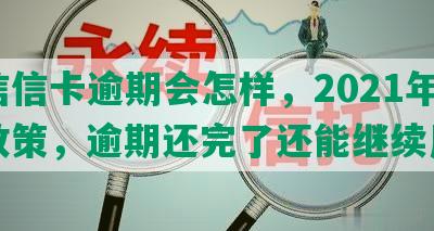 中信信卡逾期会怎样，2021年逾期政策，逾期还完了还能继续用吗