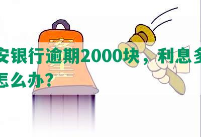 平安银行逾期2000块，利息多少，怎么办？