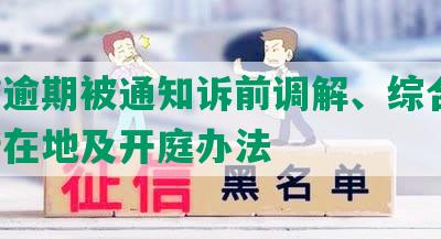 网贷逾期被通知诉前调解、综合办、户所在地及开庭办法