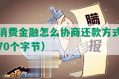 华融消费金融怎么协商还款方式及金额（70个字节）