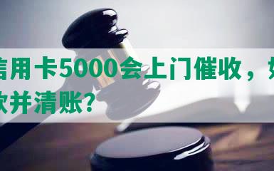 欠信用卡5000会上门催收，如何还款并清账？