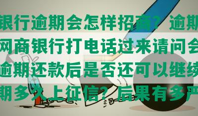 网商银行逾期会怎样招商？逾期两年今天网商银行打电话过来请问会上门吗？逾期还款后是否还可以继续使用？逾期多久上征信？后果有多严重？