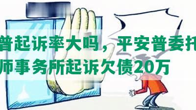 平安普起诉率大吗，平安普委托上海中律师事务所起诉欠债20万