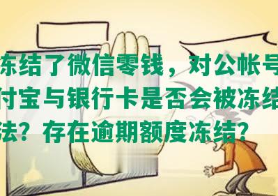 逾期冻结了微信零钱，对公帐号打款，支付宝与银行卡是否会被冻结？是否合法？存在逾期额度冻结？