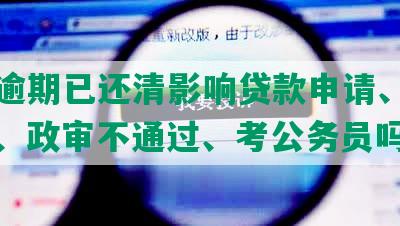 网贷逾期已还清影响贷款申请、征信更新、政审不通过、考公务员吗？