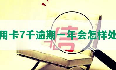 信用卡7千逾期一年会怎样处理