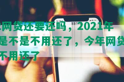 2022网贷还要还吗，2021年网贷是不是不用还了，今年网贷是不是都不用还了