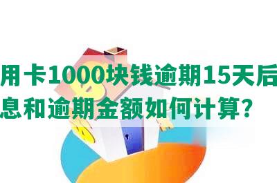 信用卡1000块钱逾期15天后的利息和逾期金额如何计算？