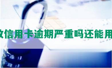 邮政信用卡逾期严重吗还能用吗？