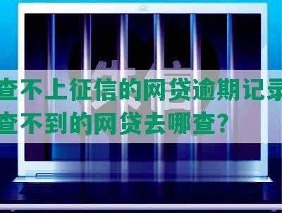 怎么查不上征信的网贷逾期记录，征信上查不到的网贷去哪查？