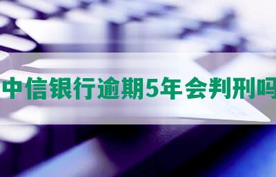 中信银行逾期5年会判刑吗