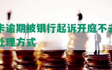 信用卡逾期被银行起诉开庭不去的后果及处理方式