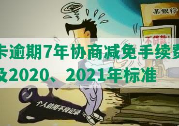 信用卡逾期7年协商减免手续费的合法性及2020、2021年标准