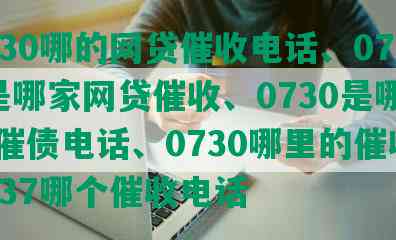 0730哪的网贷催收电话、0731是哪家网贷催收、0730是哪网贷催债电话、0730哪里的催收、0737哪个催收电话