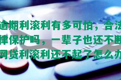 网贷逾期利滚利有多可怕，合法吗，受法律保护吗，一辈子也还不断尾了，欠网贷利滚利还不起了怎么办