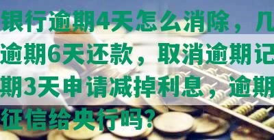 交通银行逾期4天怎么消除，几天一周，逾期6天还款，取消逾期记录吗，逾期3天申请减掉利息，逾期5天还款征信给央行吗?