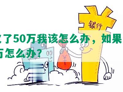 我欠了50万我该怎么办，如果欠了50万怎么办？