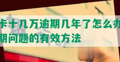 信用卡十几万逾期几年了怎么办：解决逾期问题的有效方法