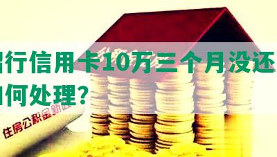 欠招行信用卡10万三个月没还，应该如何处理？