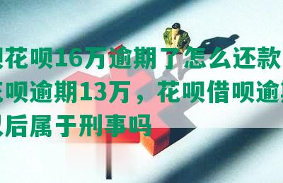 借呗花呗16万逾期了怎么还款，借呗花呗逾期13万，花呗借呗逾期1万以后属于刑事吗