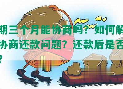 发逾期三个月能协商吗？如何解决银行不协商还款问题？还款后是否恢复额度？