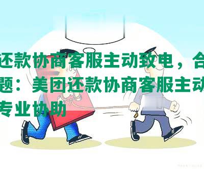 美团还款协商客服主动致电，合成完整标题：美团还款协商客服主动致电提供专业协助