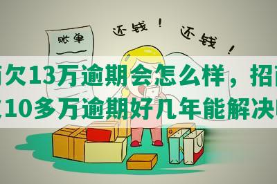 招商欠13万逾期会怎么样，招商银行欠10多万逾期好几年能解决吗？