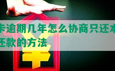 信用卡逾期几年怎么协商只还本金及分期还款的方法